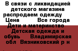 В связи с ликвидацией детского магазина распродаем одежду!!! › Цена ­ 500 - Все города Дети и материнство » Детская одежда и обувь   . Владимирская обл.,Вязниковский р-н